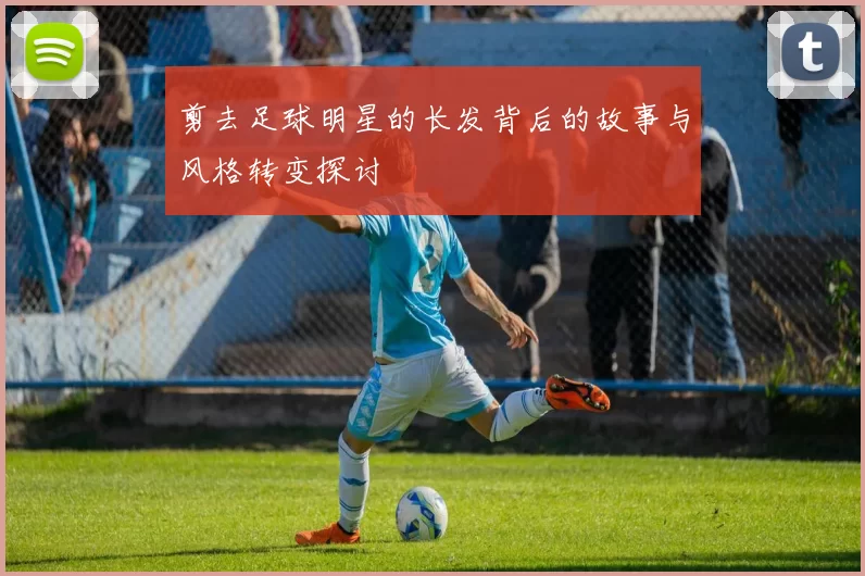 剪去足球明星的长发背后的故事与风格转变探讨