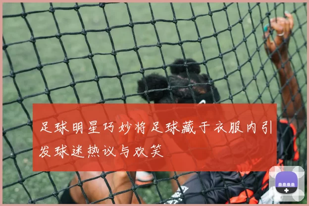 足球明星巧妙将足球藏于衣服内引发球迷热议与欢笑