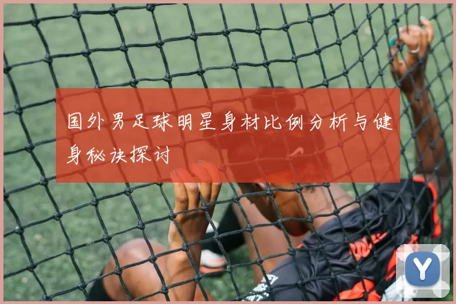 国外男足球明星身材比例分析与健身秘诀探讨