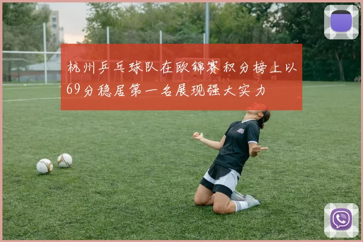 杭州乒乓球队在欧锦赛积分榜上以69分稳居第一名展现强大实力