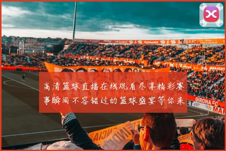 高清篮球直播在线观看尽享精彩赛事瞬间不容错过的篮球盛宴等你来体验