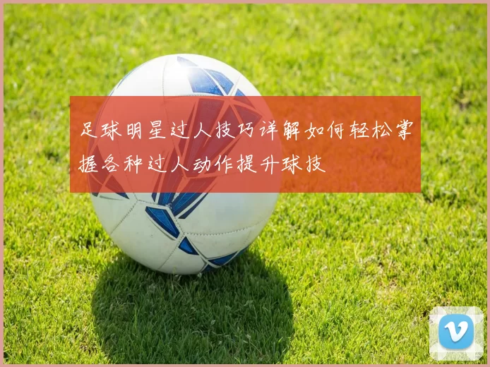 足球明星过人技巧详解如何轻松掌握各种过人动作提升球技