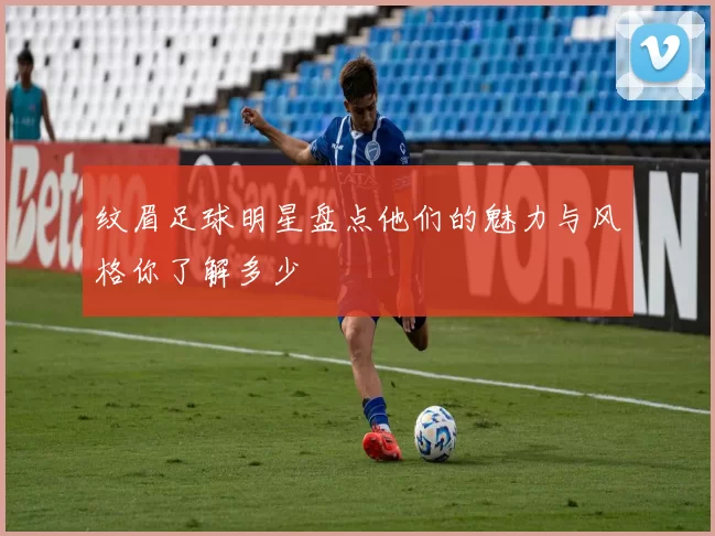 纹眉足球明星盘点他们的魅力与风格你了解多少