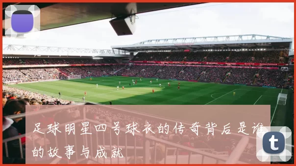 足球明星四号球衣的传奇背后是谁的故事与成就