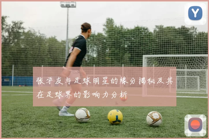 张学友与足球明星的缘分揭秘及其在足球界的影响力分析