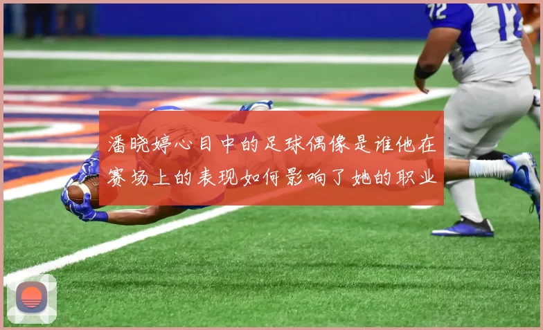 潘晓婷心目中的足球偶像是谁他在赛场上的表现如何影响了她的职业生涯