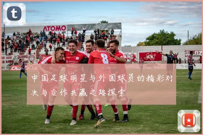 中国足球明星与外国球员的精彩对决与合作共赢之路探索