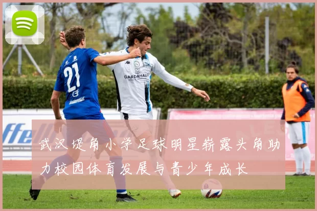 武汉堤角小学足球明星崭露头角助力校园体育发展与青少年成长