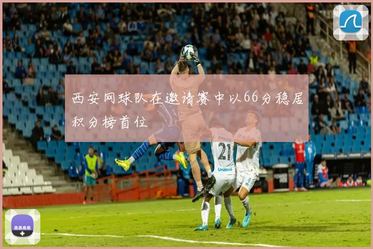 西安网球队在邀请赛中以66分稳居积分榜首位