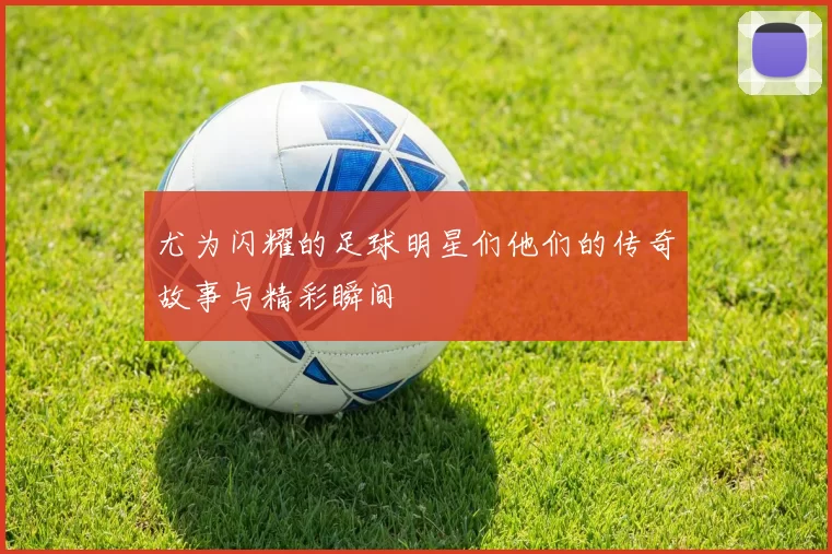 尤为闪耀的足球明星们他们的传奇故事与精彩瞬间