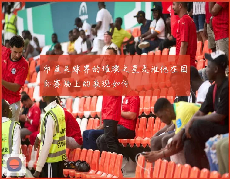 印度足球界的璀璨之星是谁他在国际赛场上的表现如何