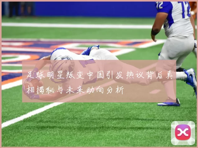 足球明星叛变中国引发热议背后真相揭秘与未来动向分析