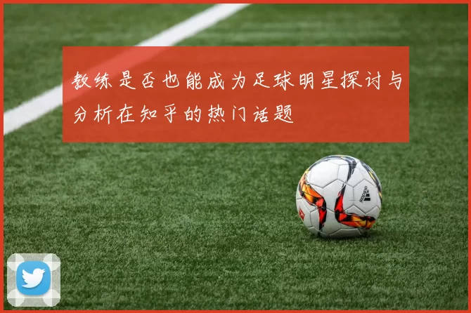 教练是否也能成为足球明星探讨与分析在知乎的热门话题