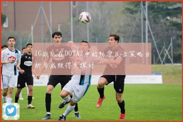 IG战队在DOTA2中的防守反击策略分析与成败得失探讨