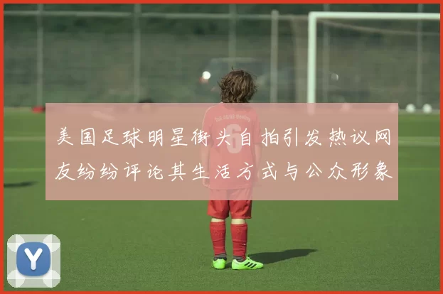 美国足球明星街头自拍引发热议网友纷纷评论其生活方式与公众形象
