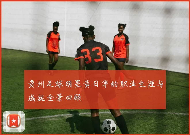 贵州足球明星黄日华的职业生涯与成就全景回顾