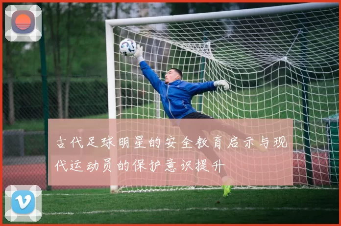 古代足球明星的安全教育启示与现代运动员的保护意识提升