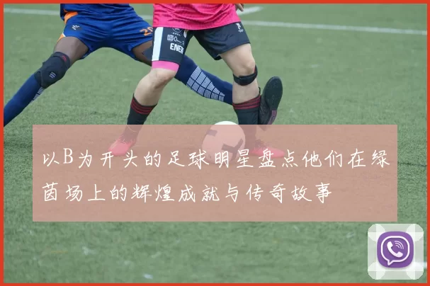 以B为开头的足球明星盘点他们在绿茵场上的辉煌成就与传奇故事