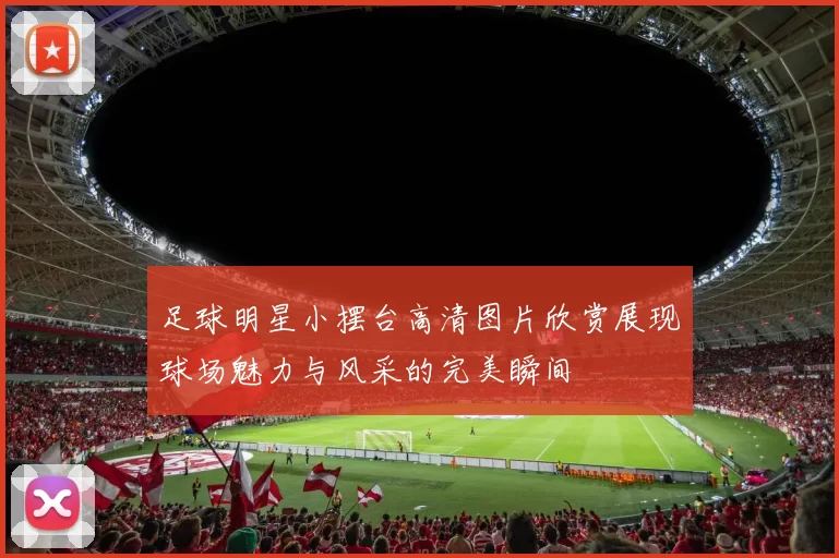 足球明星小摆台高清图片欣赏展现球场魅力与风采的完美瞬间