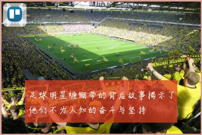 足球明星缠绷带的背后故事揭示了他们不为人知的奋斗与坚持