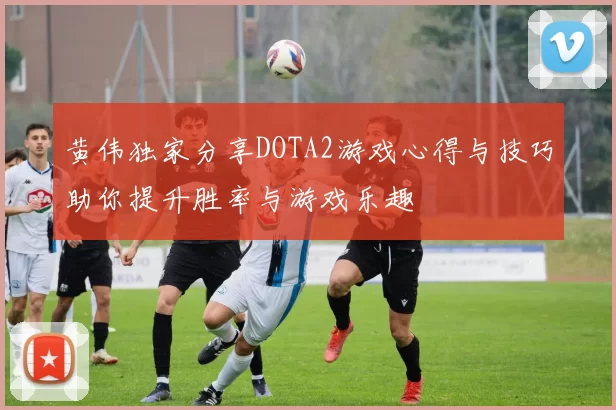 黄伟独家分享DOTA2游戏心得与技巧助你提升胜率与游戏乐趣