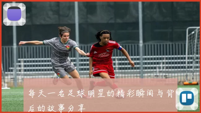 每天一名足球明星的精彩瞬间与背后的故事分享
