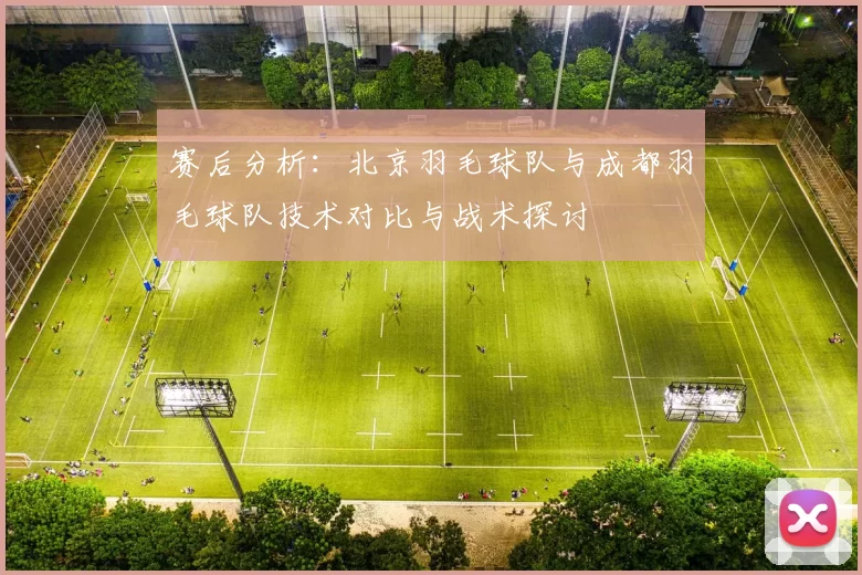 赛后分析：北京羽毛球队与成都羽毛球队技术对比与战术探讨