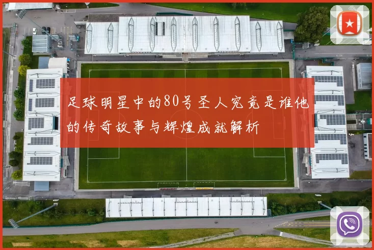 足球明星中的80号圣人究竟是谁他的传奇故事与辉煌成就解析