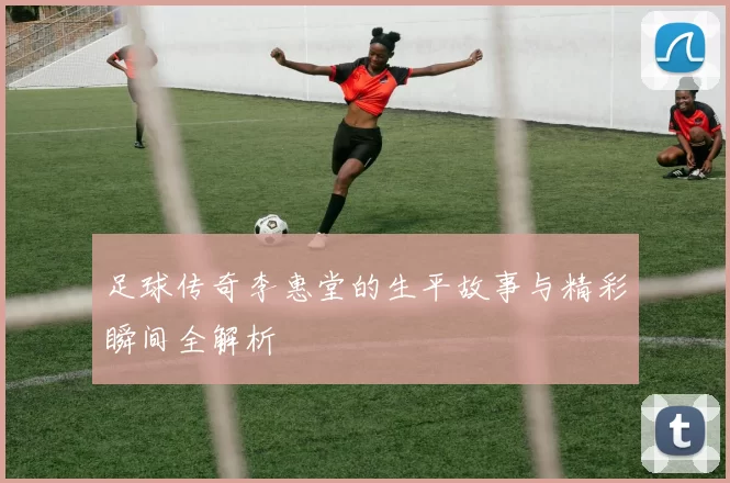 足球传奇李惠堂的生平故事与精彩瞬间全解析