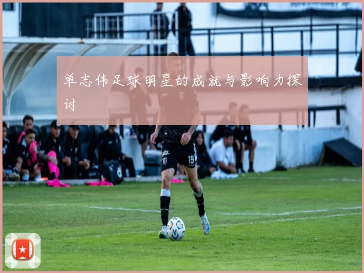 单志伟足球明星的成就与影响力探讨