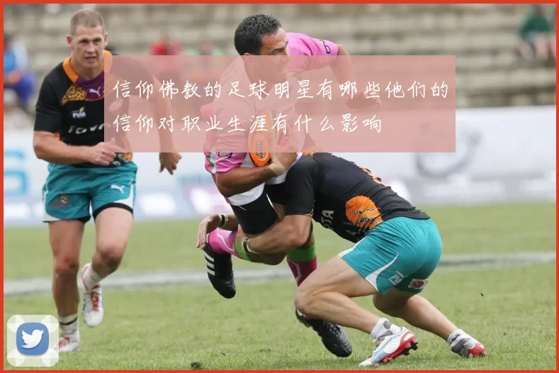 信仰佛教的足球明星有哪些他们的信仰对职业生涯有什么影响