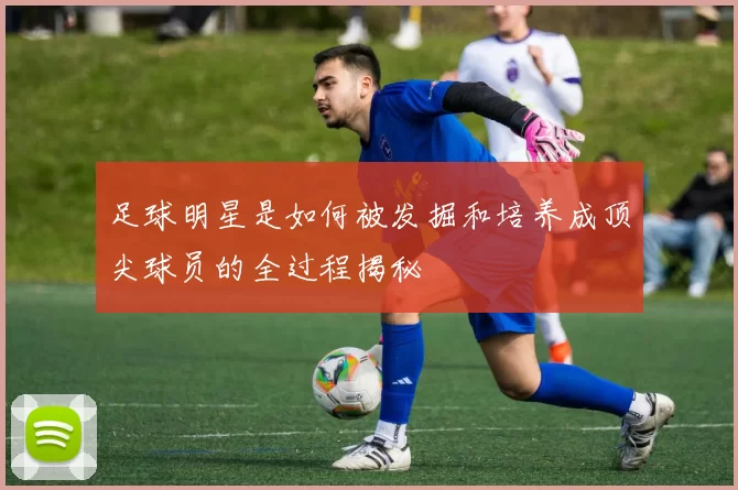 足球明星是如何被发掘和培养成顶尖球员的全过程揭秘