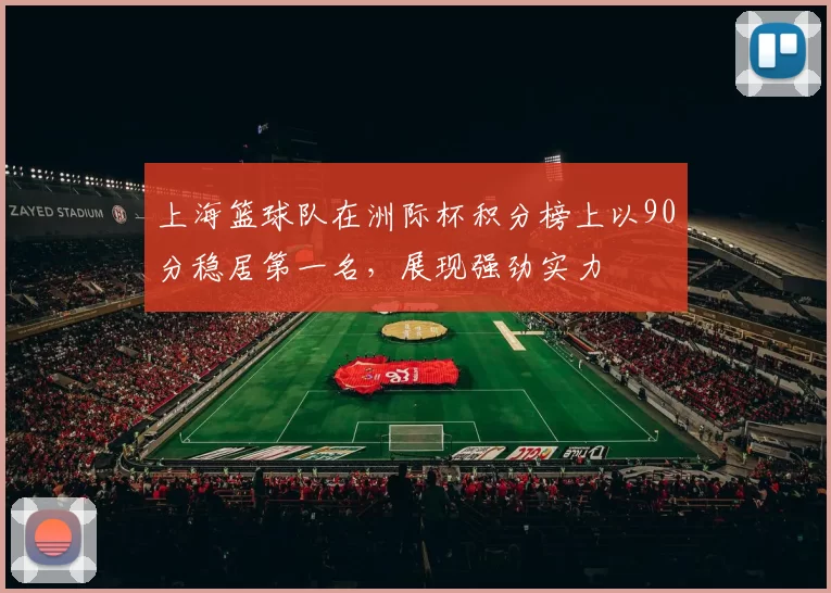 上海篮球队在洲际杯积分榜上以90分稳居第一名，展现强劲实力