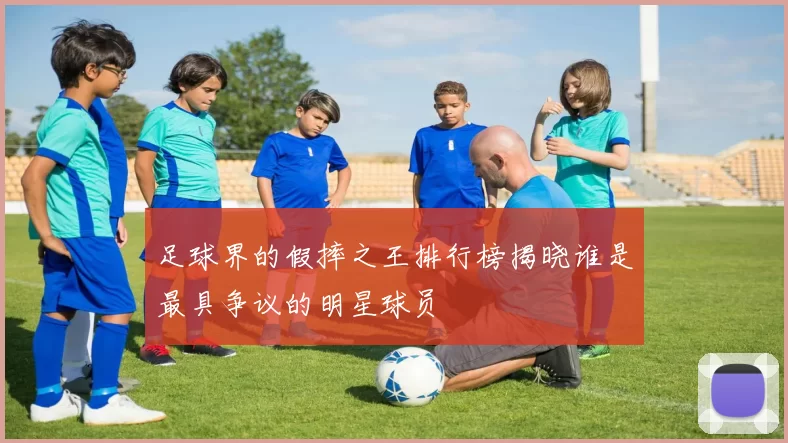 足球界的假摔之王排行榜揭晓谁是最具争议的明星球员