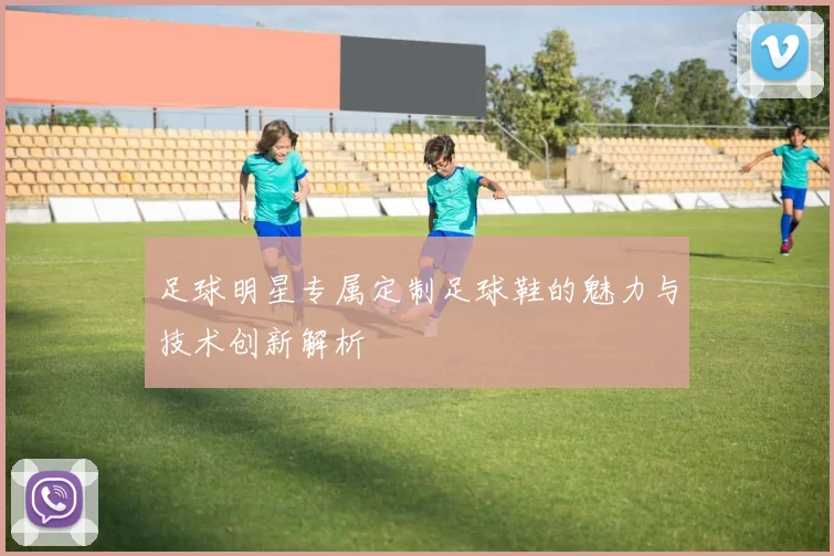 足球明星专属定制足球鞋的魅力与技术创新解析