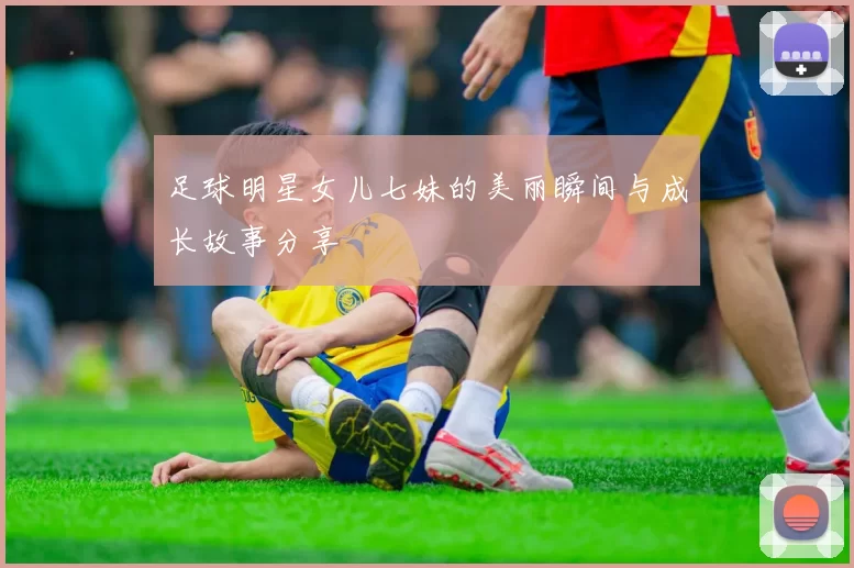 足球明星女儿七妹的美丽瞬间与成长故事分享