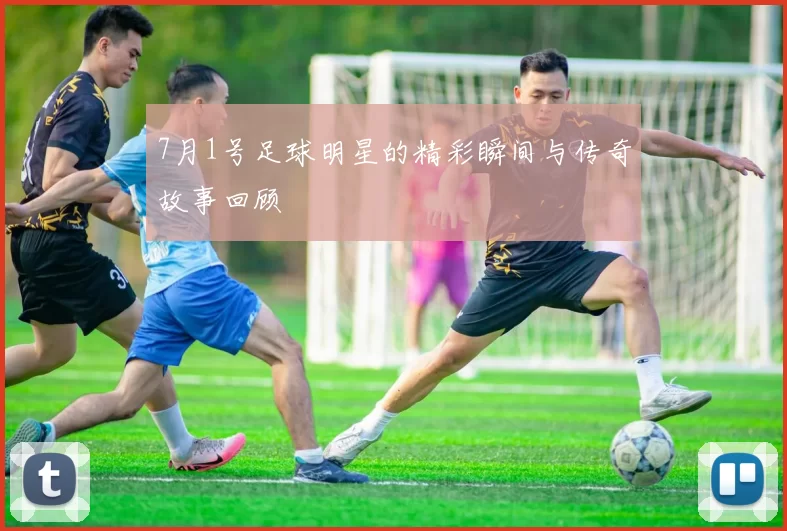 7月1号足球明星的精彩瞬间与传奇故事回顾
