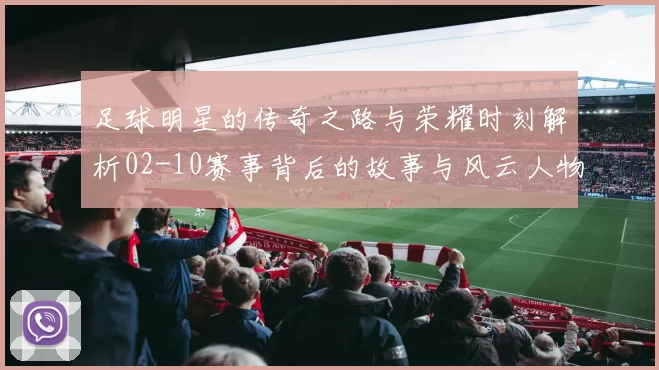 足球明星的传奇之路与荣耀时刻解析02-10赛事背后的故事与风云人物