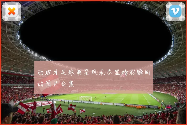 西班牙足球明星风采尽显精彩瞬间的图片合集
