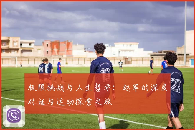 极限挑战与人生哲学：赵军的深度对话与运动探索之旅