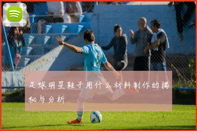 足球明星鞋子用什么材料制作的揭秘与分析