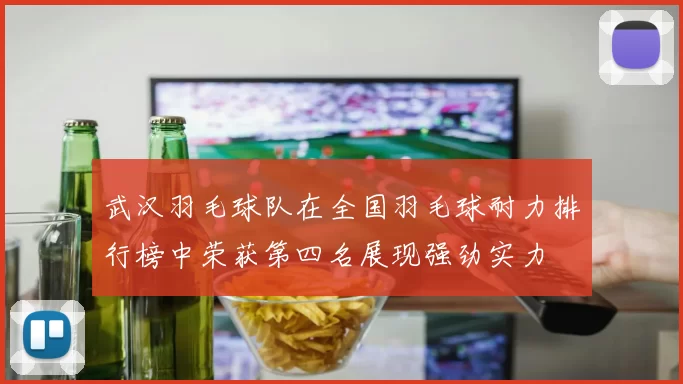 武汉羽毛球队在全国羽毛球耐力排行榜中荣获第四名展现强劲实力