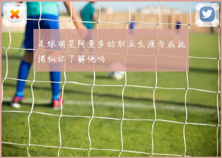足球明星阿曼多的职业生涯与成就揭秘你了解他吗