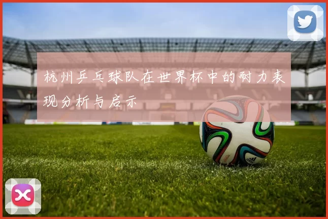 杭州乒乓球队在世界杯中的耐力表现分析与启示