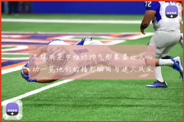 足球明星中谁的帅气形象最让人心动一览他们的精彩瞬间与迷人风采