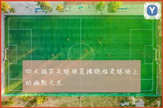 四大搞笑足球明星揭晓谁是球场上的幽默之王