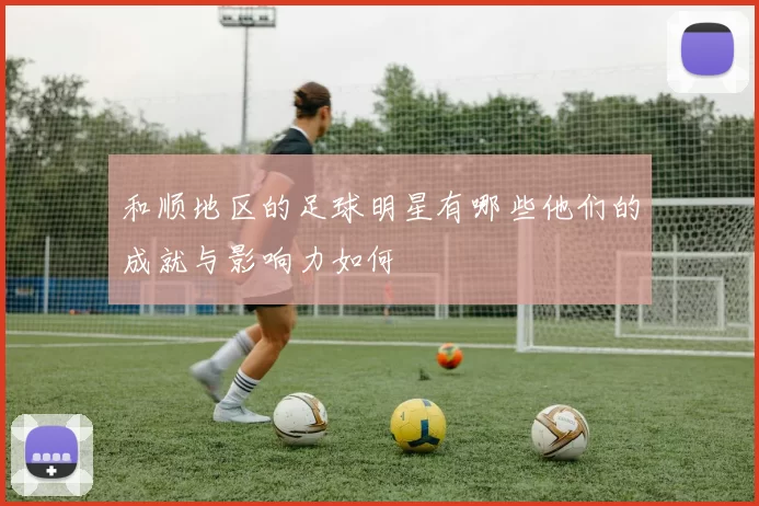 和顺地区的足球明星有哪些他们的成就与影响力如何
