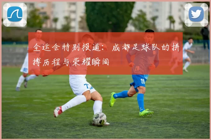 全运会特别报道：成都足球队的拼搏历程与荣耀瞬间
