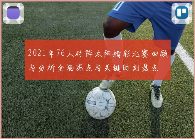 2021年76人对阵太阳精彩比赛回顾与分析全场亮点与关键时刻盘点