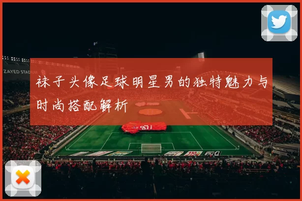 袜子头像足球明星男的独特魅力与时尚搭配解析